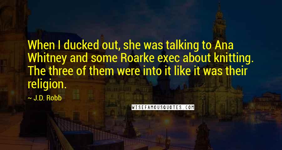 J.D. Robb Quotes: When I ducked out, she was talking to Ana Whitney and some Roarke exec about knitting. The three of them were into it like it was their religion.