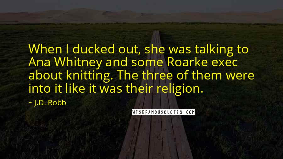 J.D. Robb Quotes: When I ducked out, she was talking to Ana Whitney and some Roarke exec about knitting. The three of them were into it like it was their religion.