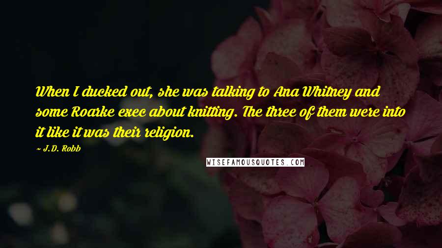 J.D. Robb Quotes: When I ducked out, she was talking to Ana Whitney and some Roarke exec about knitting. The three of them were into it like it was their religion.