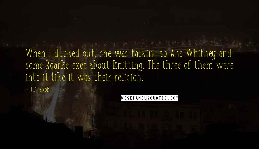 J.D. Robb Quotes: When I ducked out, she was talking to Ana Whitney and some Roarke exec about knitting. The three of them were into it like it was their religion.