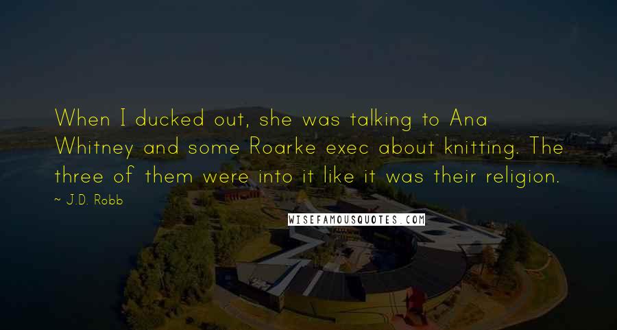 J.D. Robb Quotes: When I ducked out, she was talking to Ana Whitney and some Roarke exec about knitting. The three of them were into it like it was their religion.