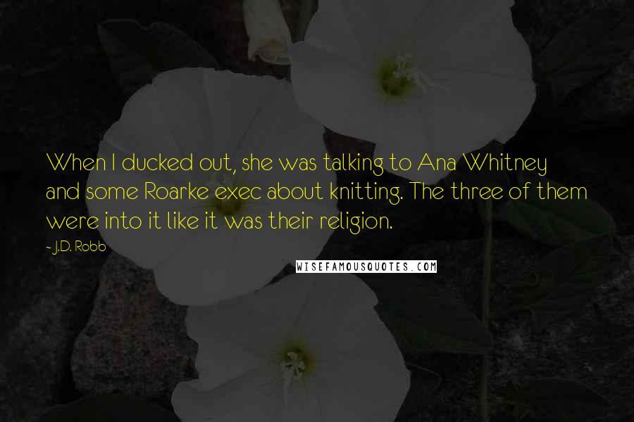 J.D. Robb Quotes: When I ducked out, she was talking to Ana Whitney and some Roarke exec about knitting. The three of them were into it like it was their religion.