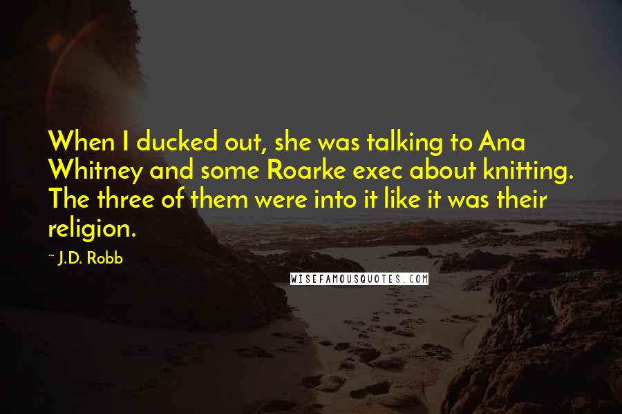 J.D. Robb Quotes: When I ducked out, she was talking to Ana Whitney and some Roarke exec about knitting. The three of them were into it like it was their religion.