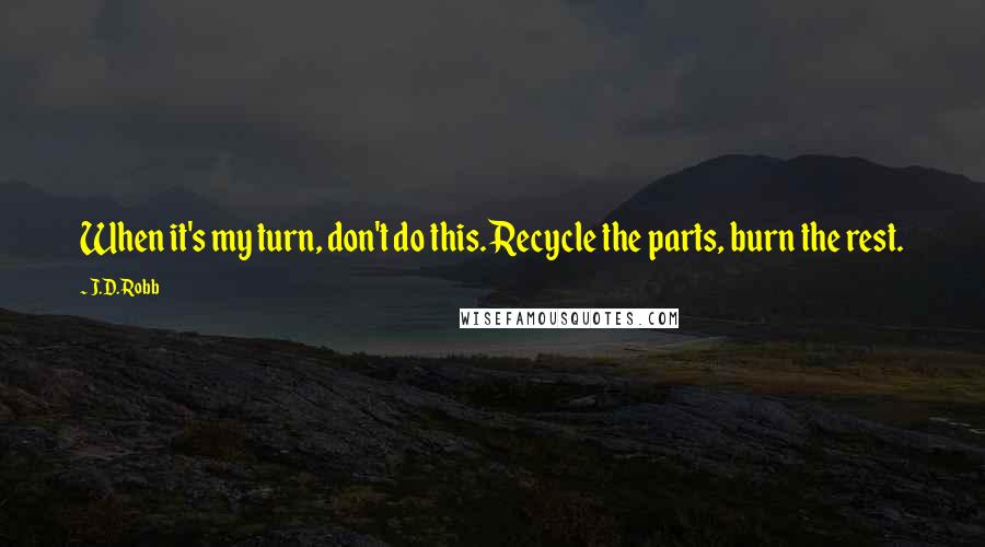 J.D. Robb Quotes: When it's my turn, don't do this. Recycle the parts, burn the rest.