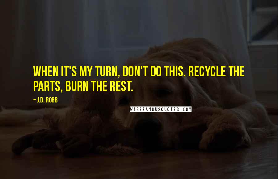 J.D. Robb Quotes: When it's my turn, don't do this. Recycle the parts, burn the rest.