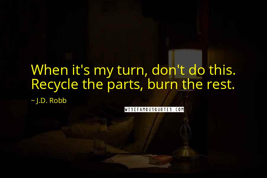 J.D. Robb Quotes: When it's my turn, don't do this. Recycle the parts, burn the rest.