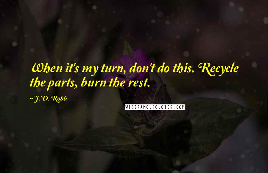 J.D. Robb Quotes: When it's my turn, don't do this. Recycle the parts, burn the rest.