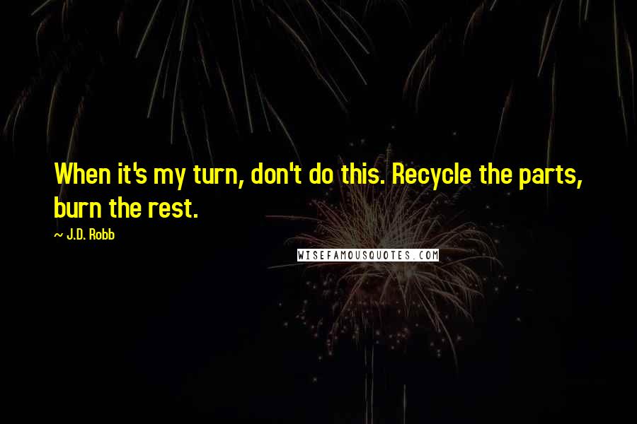 J.D. Robb Quotes: When it's my turn, don't do this. Recycle the parts, burn the rest.