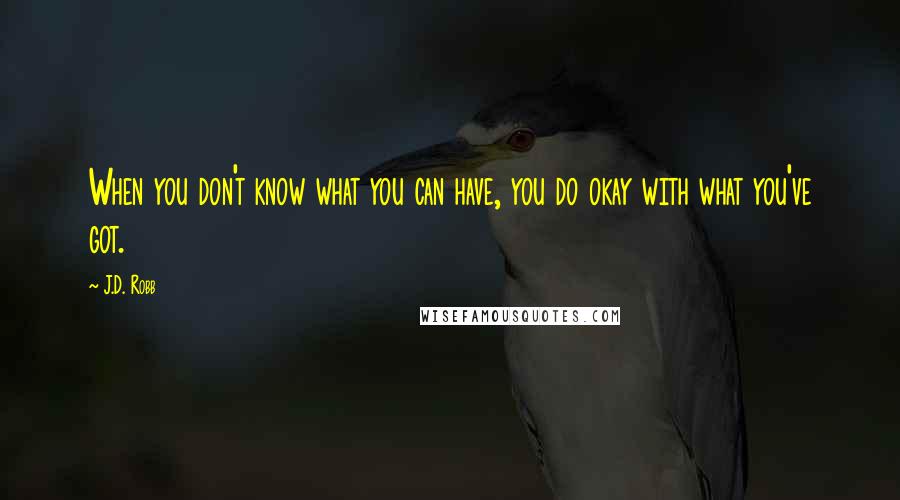 J.D. Robb Quotes: When you don't know what you can have, you do okay with what you've got.