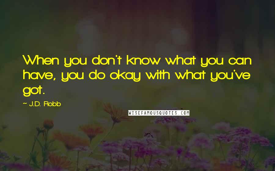 J.D. Robb Quotes: When you don't know what you can have, you do okay with what you've got.