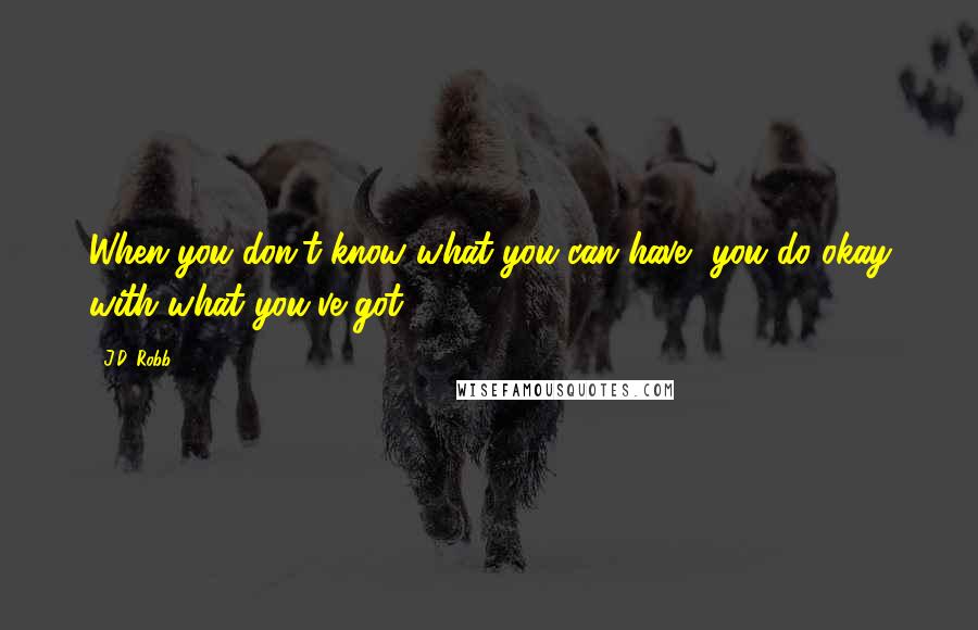 J.D. Robb Quotes: When you don't know what you can have, you do okay with what you've got.