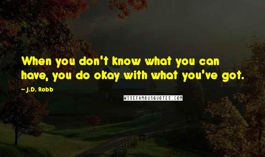 J.D. Robb Quotes: When you don't know what you can have, you do okay with what you've got.