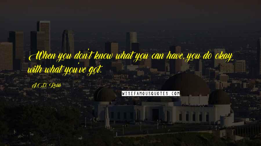 J.D. Robb Quotes: When you don't know what you can have, you do okay with what you've got.