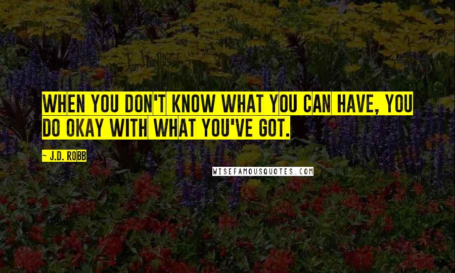 J.D. Robb Quotes: When you don't know what you can have, you do okay with what you've got.