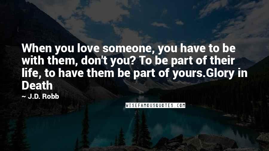 J.D. Robb Quotes: When you love someone, you have to be with them, don't you? To be part of their life, to have them be part of yours.Glory in Death