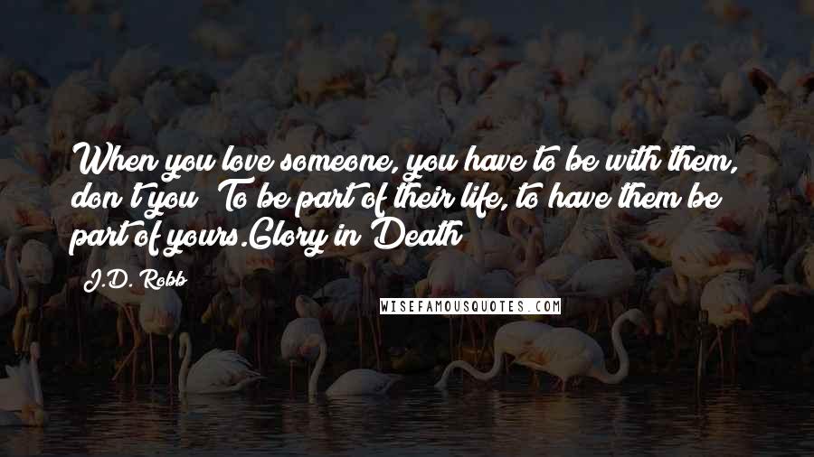 J.D. Robb Quotes: When you love someone, you have to be with them, don't you? To be part of their life, to have them be part of yours.Glory in Death