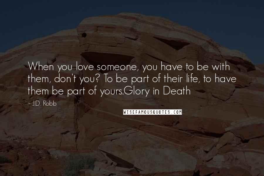 J.D. Robb Quotes: When you love someone, you have to be with them, don't you? To be part of their life, to have them be part of yours.Glory in Death