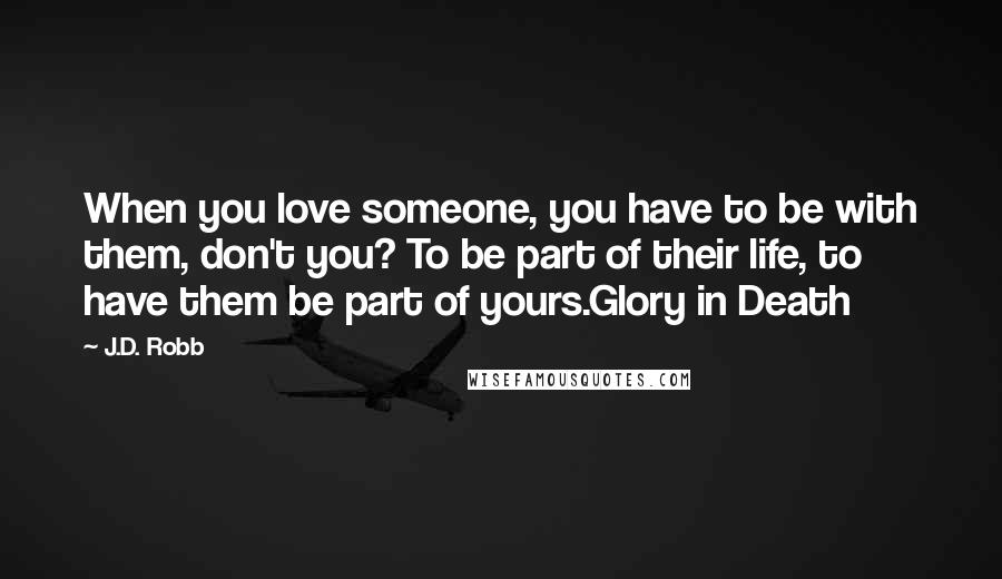 J.D. Robb Quotes: When you love someone, you have to be with them, don't you? To be part of their life, to have them be part of yours.Glory in Death