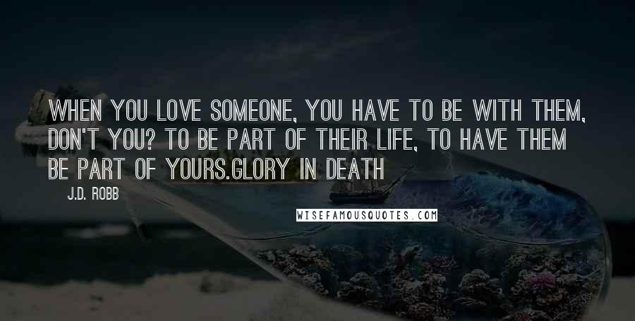 J.D. Robb Quotes: When you love someone, you have to be with them, don't you? To be part of their life, to have them be part of yours.Glory in Death