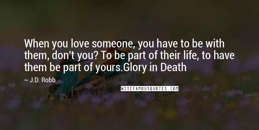 J.D. Robb Quotes: When you love someone, you have to be with them, don't you? To be part of their life, to have them be part of yours.Glory in Death