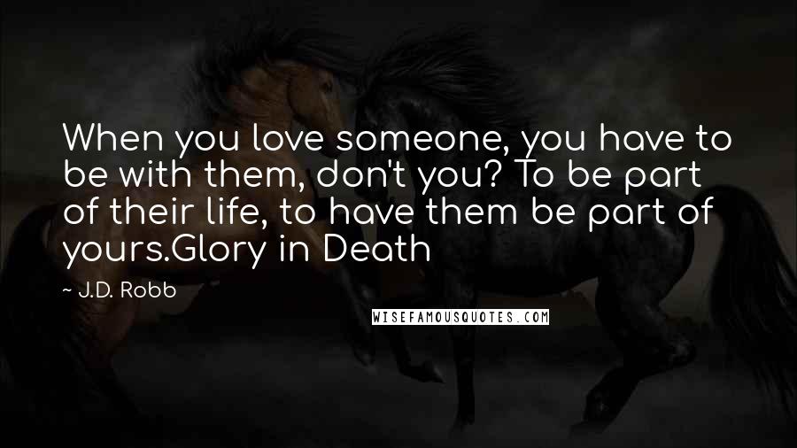 J.D. Robb Quotes: When you love someone, you have to be with them, don't you? To be part of their life, to have them be part of yours.Glory in Death