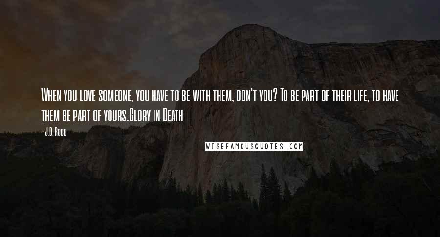 J.D. Robb Quotes: When you love someone, you have to be with them, don't you? To be part of their life, to have them be part of yours.Glory in Death