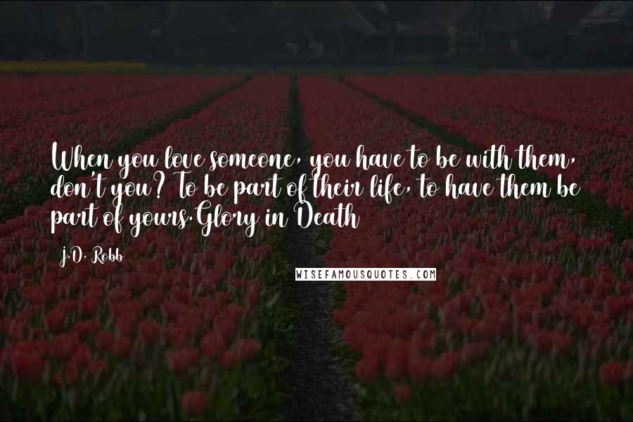 J.D. Robb Quotes: When you love someone, you have to be with them, don't you? To be part of their life, to have them be part of yours.Glory in Death