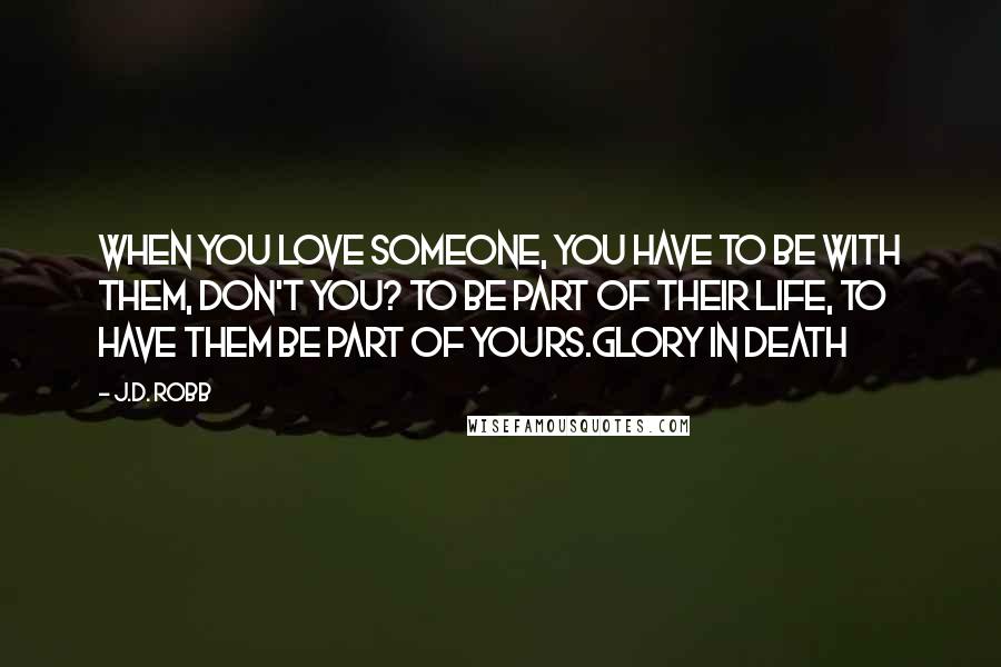 J.D. Robb Quotes: When you love someone, you have to be with them, don't you? To be part of their life, to have them be part of yours.Glory in Death