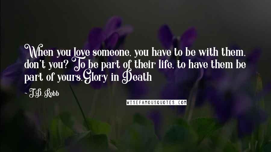 J.D. Robb Quotes: When you love someone, you have to be with them, don't you? To be part of their life, to have them be part of yours.Glory in Death