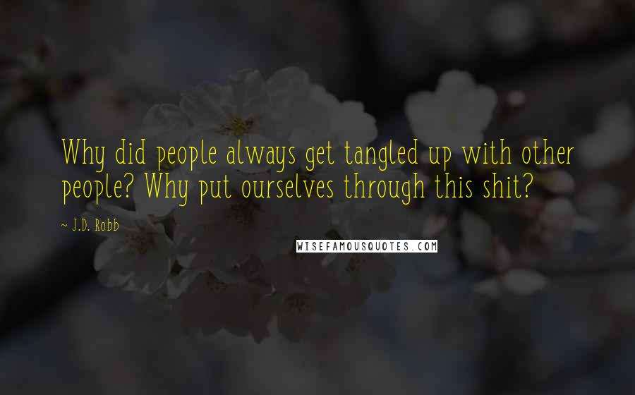 J.D. Robb Quotes: Why did people always get tangled up with other people? Why put ourselves through this shit?