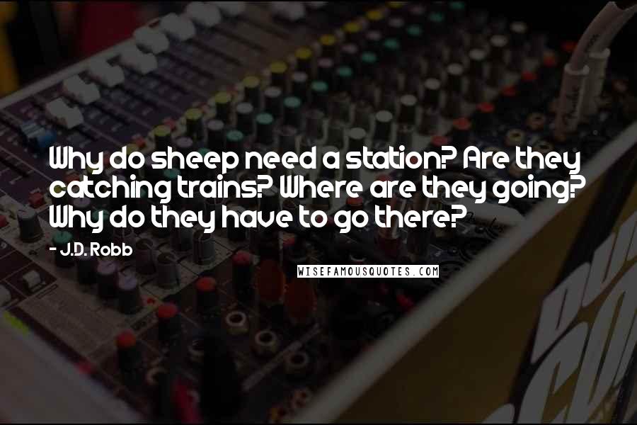 J.D. Robb Quotes: Why do sheep need a station? Are they catching trains? Where are they going? Why do they have to go there?