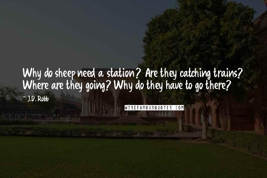 J.D. Robb Quotes: Why do sheep need a station? Are they catching trains? Where are they going? Why do they have to go there?