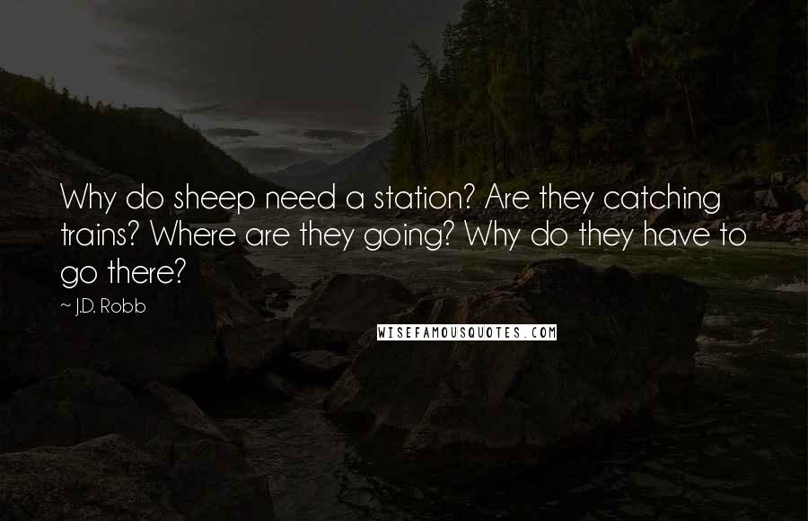 J.D. Robb Quotes: Why do sheep need a station? Are they catching trains? Where are they going? Why do they have to go there?