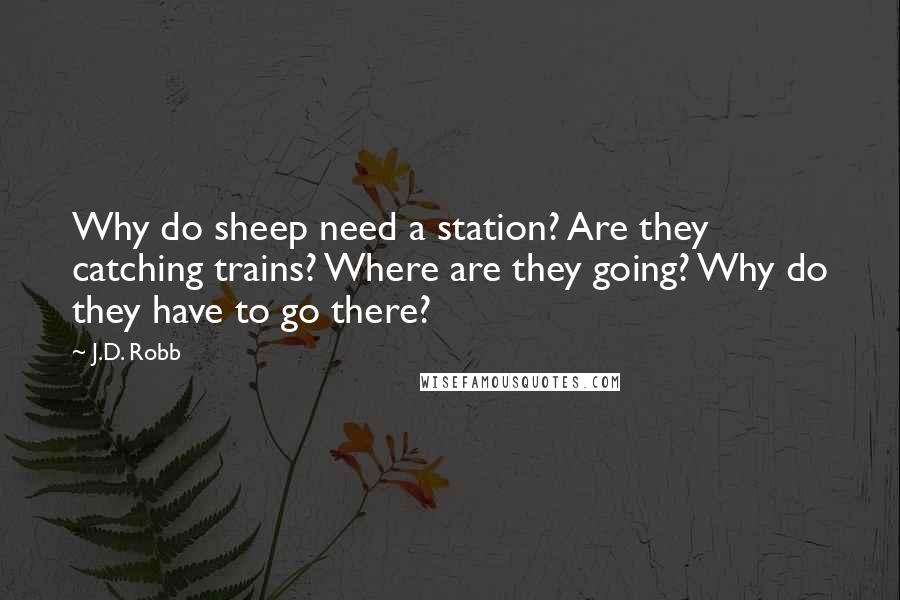 J.D. Robb Quotes: Why do sheep need a station? Are they catching trains? Where are they going? Why do they have to go there?