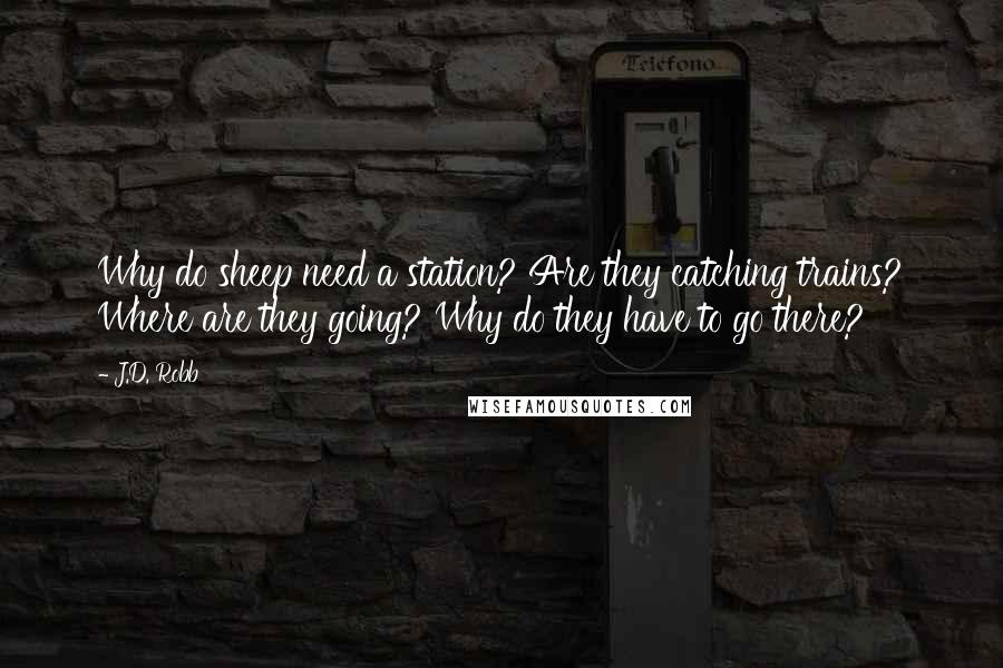 J.D. Robb Quotes: Why do sheep need a station? Are they catching trains? Where are they going? Why do they have to go there?