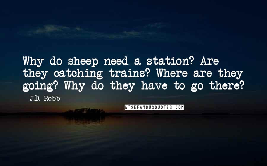 J.D. Robb Quotes: Why do sheep need a station? Are they catching trains? Where are they going? Why do they have to go there?