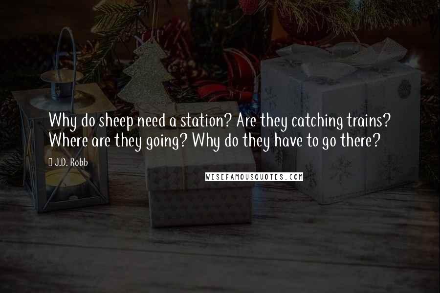 J.D. Robb Quotes: Why do sheep need a station? Are they catching trains? Where are they going? Why do they have to go there?