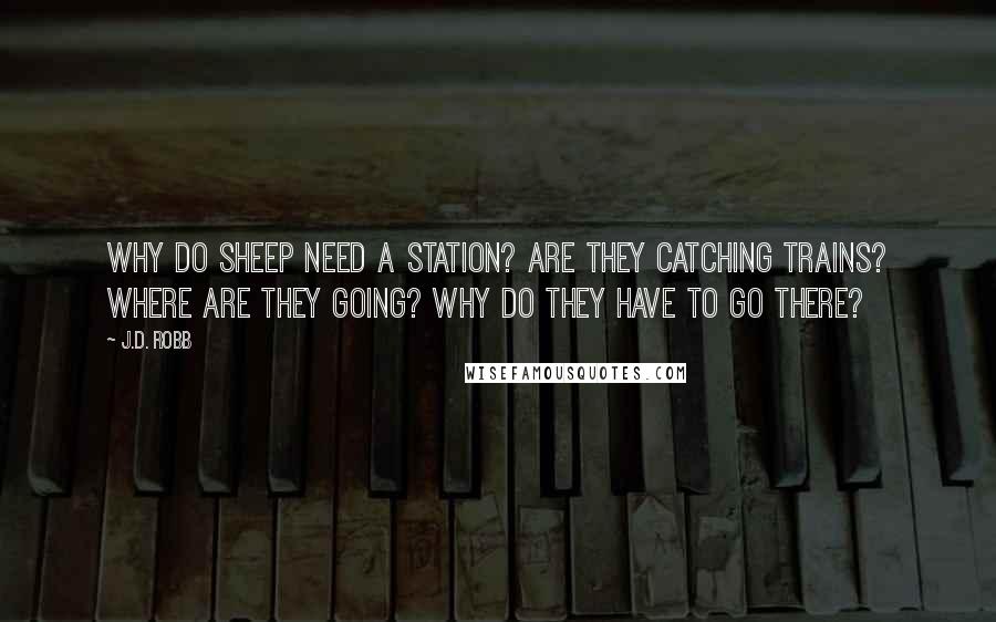 J.D. Robb Quotes: Why do sheep need a station? Are they catching trains? Where are they going? Why do they have to go there?