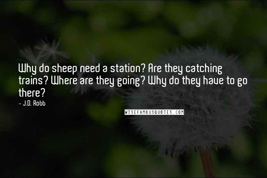 J.D. Robb Quotes: Why do sheep need a station? Are they catching trains? Where are they going? Why do they have to go there?