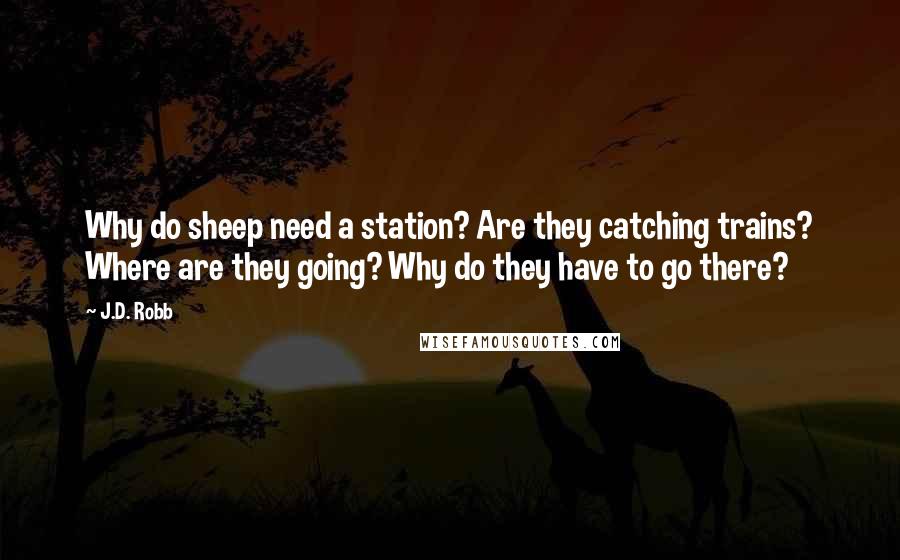 J.D. Robb Quotes: Why do sheep need a station? Are they catching trains? Where are they going? Why do they have to go there?