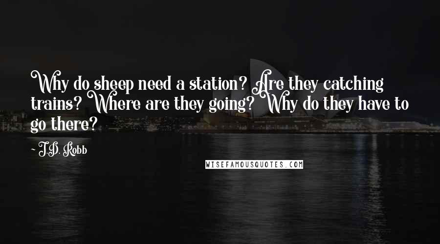 J.D. Robb Quotes: Why do sheep need a station? Are they catching trains? Where are they going? Why do they have to go there?