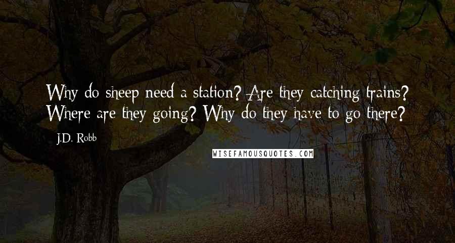 J.D. Robb Quotes: Why do sheep need a station? Are they catching trains? Where are they going? Why do they have to go there?