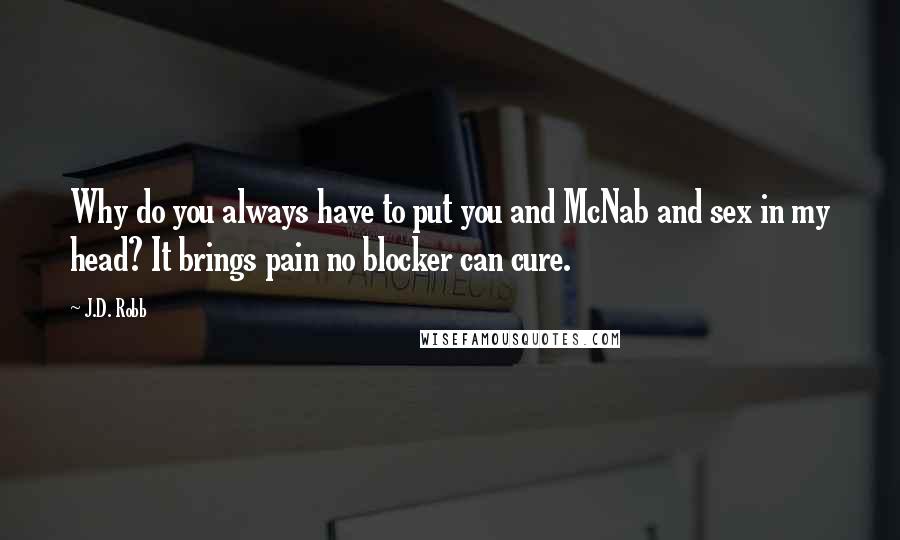 J.D. Robb Quotes: Why do you always have to put you and McNab and sex in my head? It brings pain no blocker can cure.