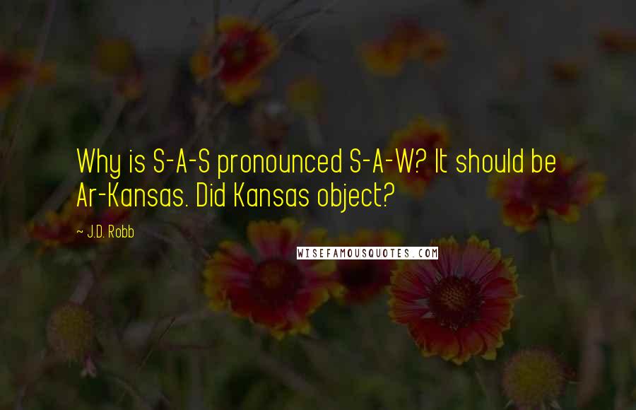 J.D. Robb Quotes: Why is S-A-S pronounced S-A-W? It should be Ar-Kansas. Did Kansas object?