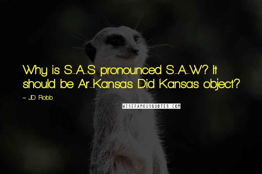 J.D. Robb Quotes: Why is S-A-S pronounced S-A-W? It should be Ar-Kansas. Did Kansas object?