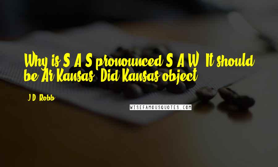 J.D. Robb Quotes: Why is S-A-S pronounced S-A-W? It should be Ar-Kansas. Did Kansas object?