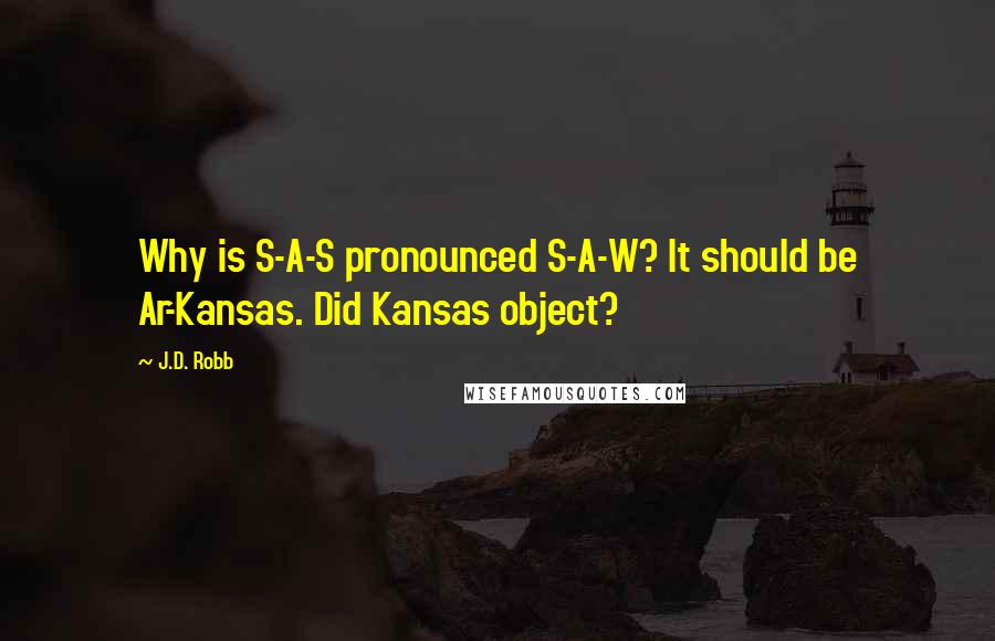 J.D. Robb Quotes: Why is S-A-S pronounced S-A-W? It should be Ar-Kansas. Did Kansas object?