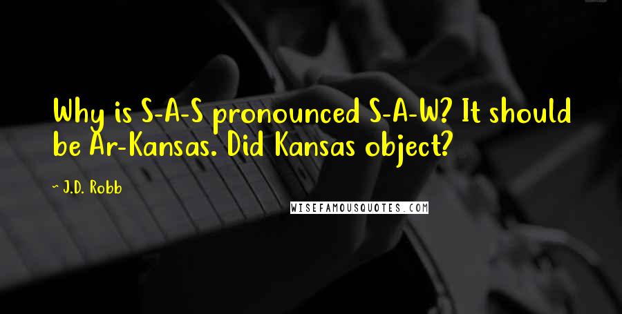 J.D. Robb Quotes: Why is S-A-S pronounced S-A-W? It should be Ar-Kansas. Did Kansas object?