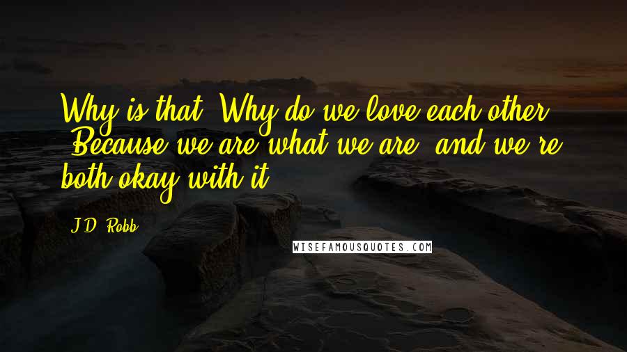 J.D. Robb Quotes: Why is that? Why do we love each other?" "Because we are what we are, and we're both okay with it.