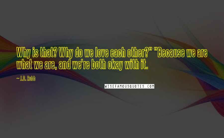 J.D. Robb Quotes: Why is that? Why do we love each other?" "Because we are what we are, and we're both okay with it.